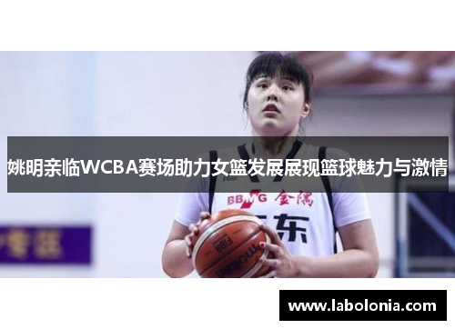 姚明亲临WCBA赛场助力女篮发展展现篮球魅力与激情