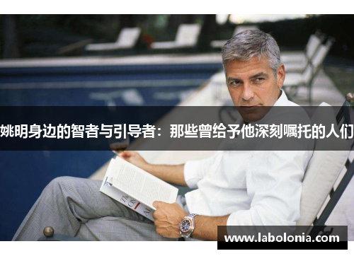 姚明身边的智者与引导者：那些曾给予他深刻嘱托的人们