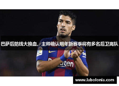 巴萨后防线大换血，主帅确认明年新赛季将有多名后卫离队