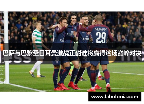 巴萨与巴黎圣日耳曼激战正酣谁将赢得这场巅峰对决