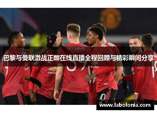 巴黎与曼联激战正酣在线直播全程回顾与精彩瞬间分享