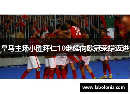 皇马主场小胜拜仁10继续向欧冠荣耀迈进