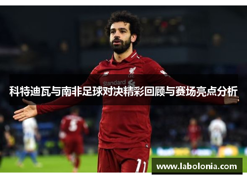 科特迪瓦与南非足球对决精彩回顾与赛场亮点分析